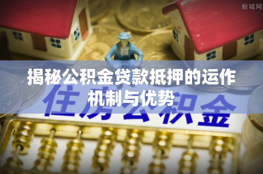 三门揭秘公积金贷款抵押的运作机制与优势