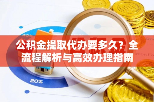 三门公积金提取代办要多久？全流程解析与高效办理指南