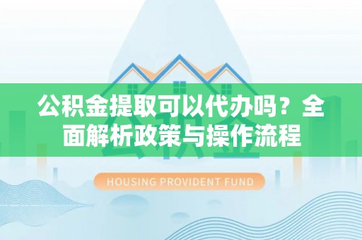 三门公积金提取可以代办吗？全面解析政策与操作流程