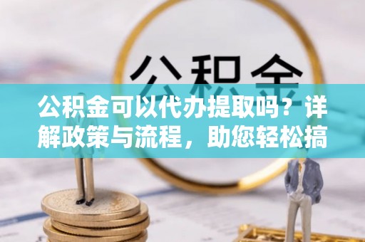 三门公积金可以代办提取吗？详解政策与流程，助您轻松搞定！