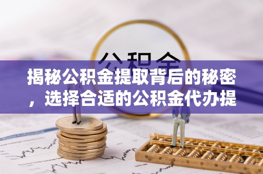三门揭秘公积金提取背后的秘密，选择合适的公积金代办提取公司是关键
