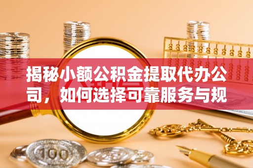 三门揭秘小额公积金提取代办公司，如何选择可靠服务与规避风险