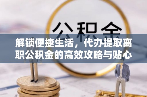 三门解锁便捷生活，代办提取离职公积金的高效攻略与贴心建议