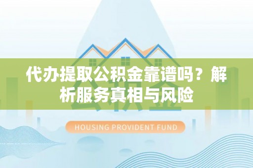 三门代办提取公积金靠谱吗？解析服务真相与风险