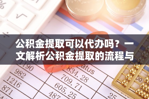 三门公积金提取可以代办吗？一文解析公积金提取的流程与注意事项