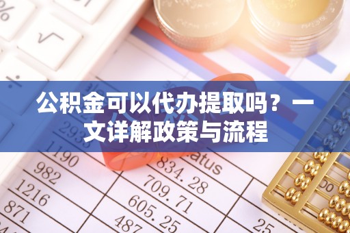 三门公积金可以代办提取吗？一文详解政策与流程