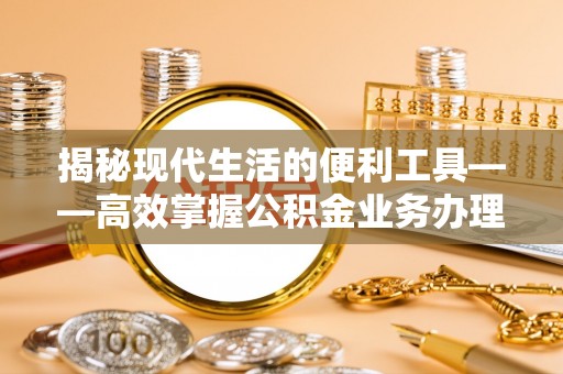三门揭秘现代生活的便利工具——高效掌握公积金业务办理流程的关键步骤