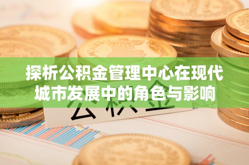 三门探析公积金管理中心在现代城市发展中的角色与影响