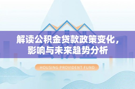 三门解读公积金贷款政策变化，影响与未来趋势分析