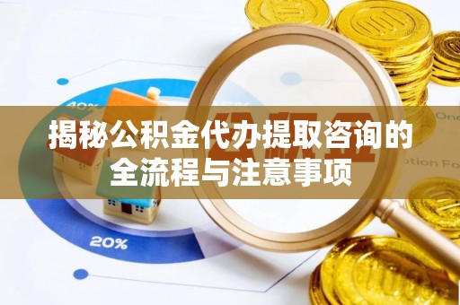 三门揭秘公积金代办提取咨询的全流程与注意事项