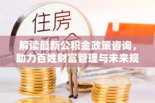 三门解读最新公积金政策咨询，助力百姓财富管理与未来规划