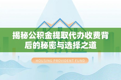 三门揭秘公积金提取代办收费背后的秘密与选择之道
