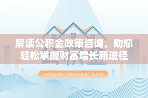 三门解读公积金政策咨询，助您轻松掌握财富增长新途径