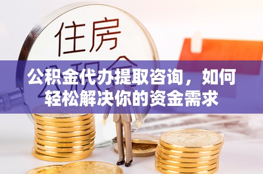 三门公积金代办提取咨询，如何轻松解决你的资金需求