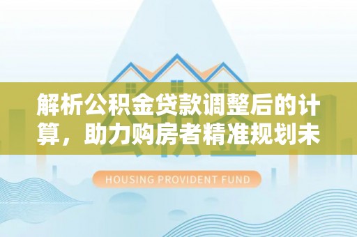 三门解析公积金贷款调整后的计算，助力购房者精准规划未来