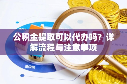三门公积金提取可以代办吗？详解流程与注意事项