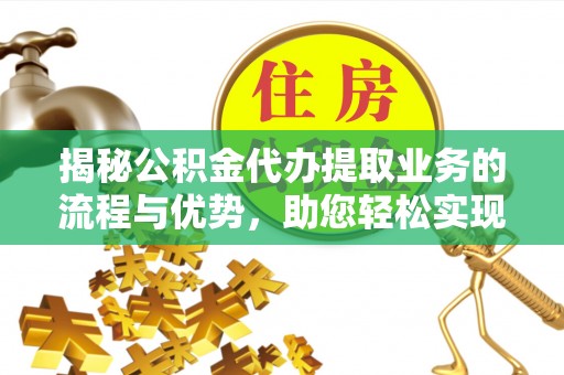 三门揭秘公积金代办提取业务的流程与优势，助您轻松实现资金利用最大化