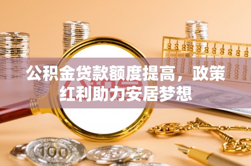 三门公积金贷款额度提高，政策红利助力安居梦想