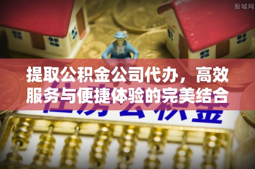 三门提取公积金公司代办，高效服务与便捷体验的完美结合
