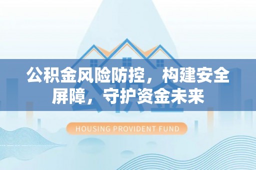 三门公积金风险防控，构建安全屏障，守护资金未来