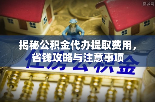 三门揭秘公积金代办提取费用，省钱攻略与注意事项