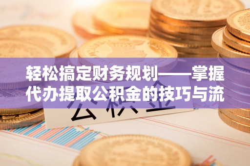 三门轻松搞定财务规划——掌握代办提取公积金的技巧与流程