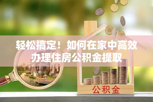 三门轻松搞定！如何在家中高效办理住房公积金提取