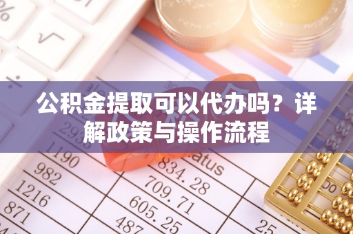 三门公积金提取可以代办吗？详解政策与操作流程