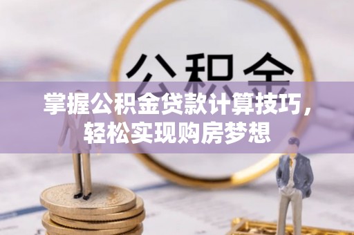 三门掌握公积金贷款计算技巧，轻松实现购房梦想