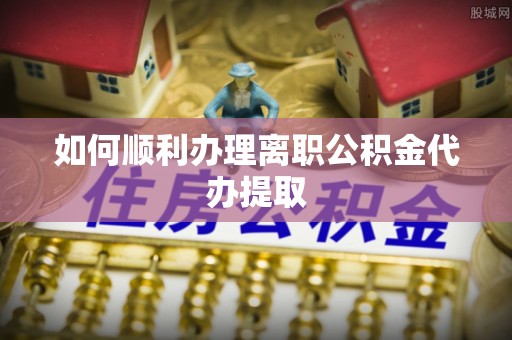 三门如何顺利办理离职公积金代办提取
