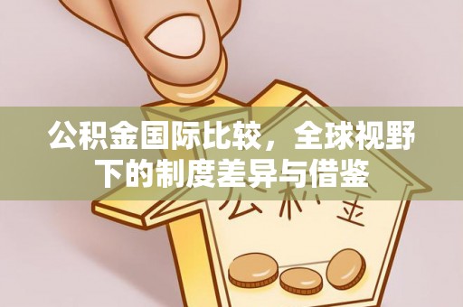 三门公积金国际比较，全球视野下的制度差异与借鉴