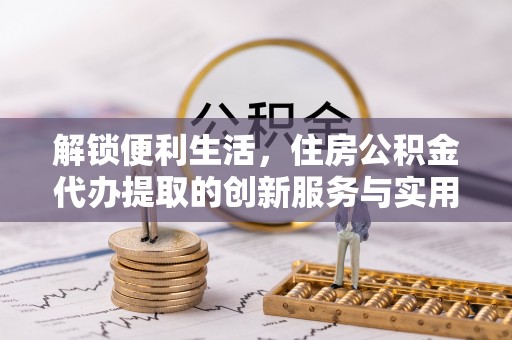 三门解锁便利生活，住房公积金代办提取的创新服务与实用指南