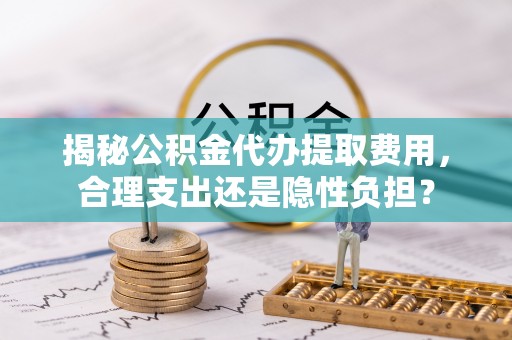 三门揭秘公积金代办提取费用，合理支出还是隐性负担？