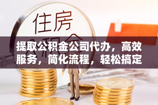 三门提取公积金公司代办，高效服务，简化流程，轻松搞定资金难题