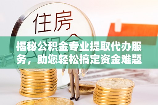 三门揭秘公积金专业提取代办服务，助您轻松搞定资金难题