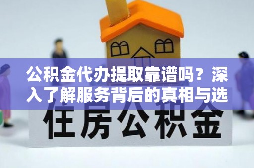 三门公积金代办提取靠谱吗？深入了解服务背后的真相与选择指南