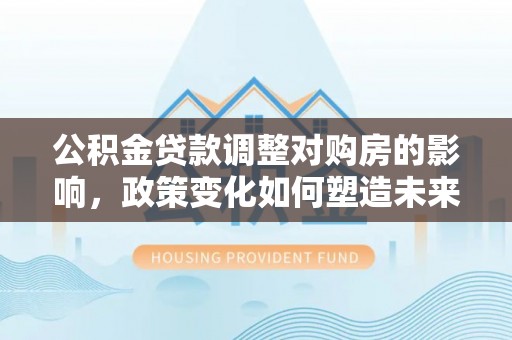 三门公积金贷款调整对购房的影响，政策变化如何塑造未来住房市场