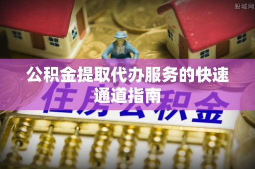 三门公积金提取代办服务的快速通道指南