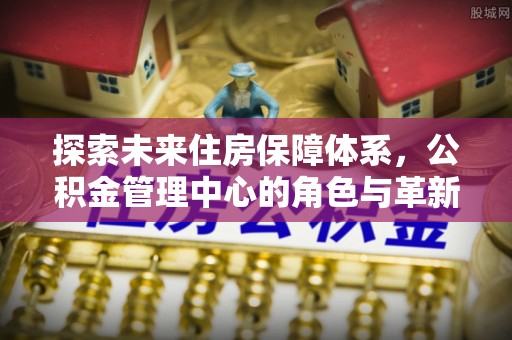 三门探索未来住房保障体系，公积金管理中心的角色与革新