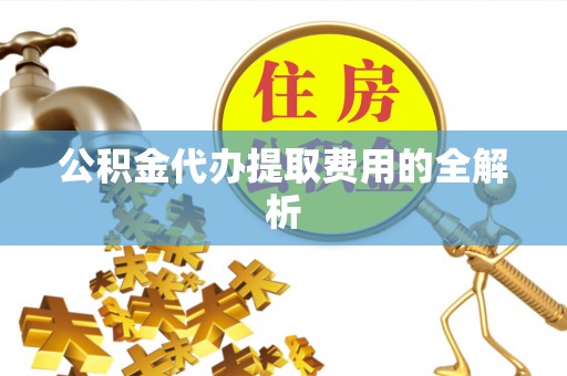 三门公积金代办提取费用的全解析