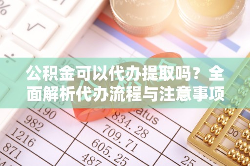 三门公积金可以代办提取吗？全面解析代办流程与注意事项