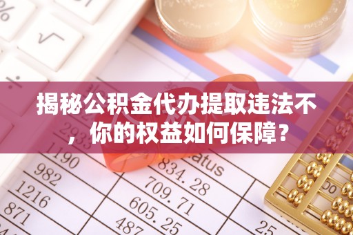 三门揭秘公积金代办提取违法不，你的权益如何保障？