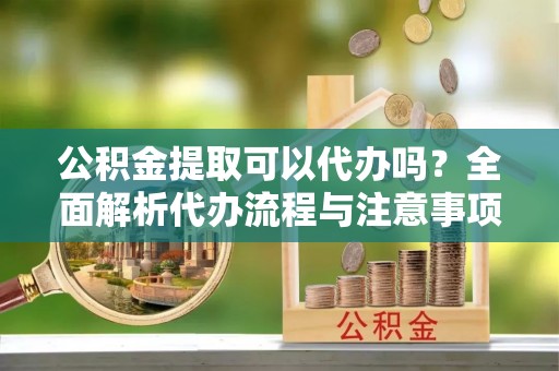 三门公积金提取可以代办吗？全面解析代办流程与注意事项